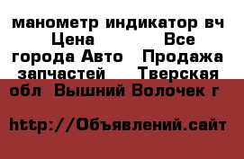 манометр индикатор вч › Цена ­ 1 000 - Все города Авто » Продажа запчастей   . Тверская обл.,Вышний Волочек г.